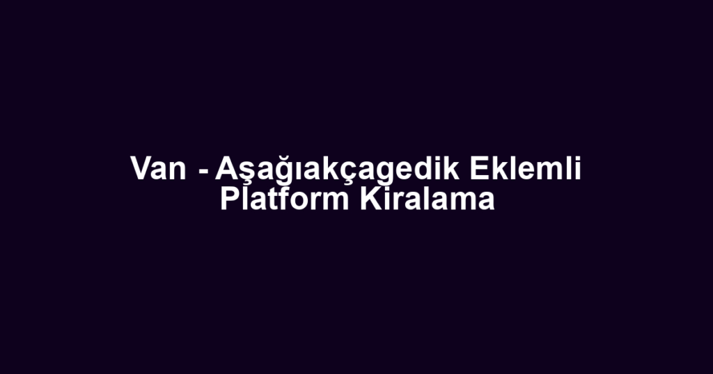 Van - Aşağıakçagedik Eklemli Platform Kiralama
