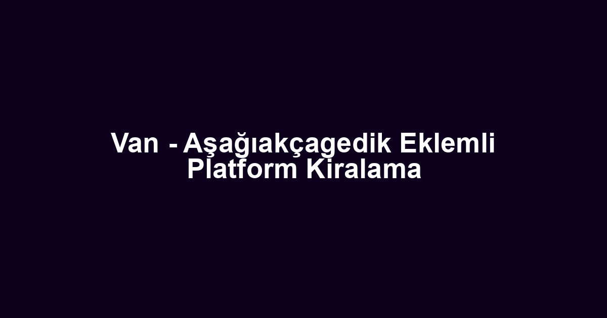Van - Aşağıakçagedik Eklemli Platform Kiralama