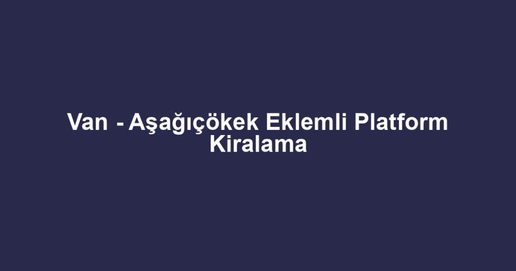 Van - Aşağıçökek Eklemli Platform Kiralama