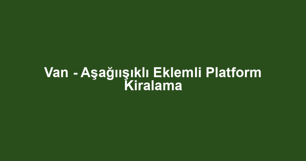 Van - Aşağıışıklı Eklemli Platform Kiralama