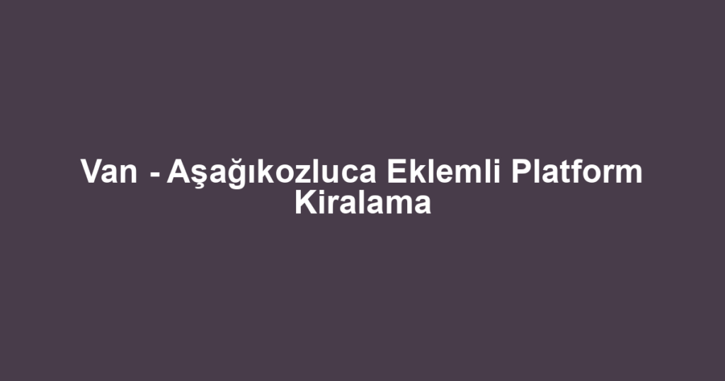 Van - Aşağıkozluca Eklemli Platform Kiralama