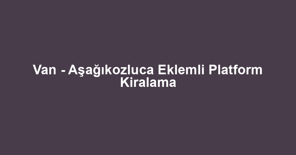 Van - Aşağıkozluca Eklemli Platform Kiralama
