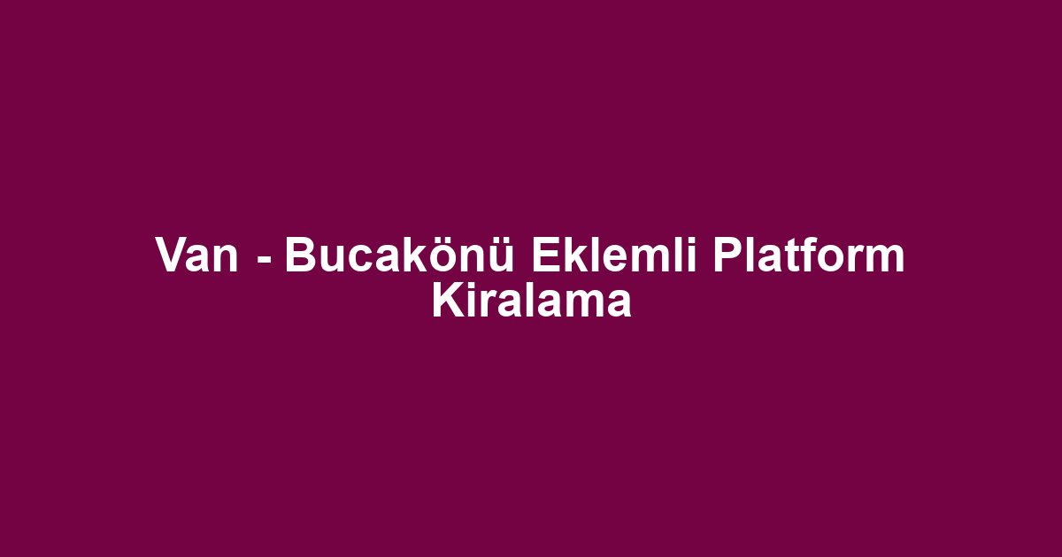 Van - Bucakönü Eklemli Platform Kiralama