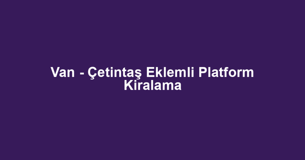 Van - Çetintaş Eklemli Platform Kiralama