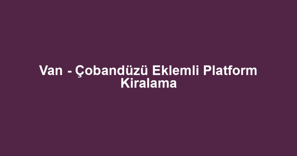 Van - Çobandüzü Eklemli Platform Kiralama
