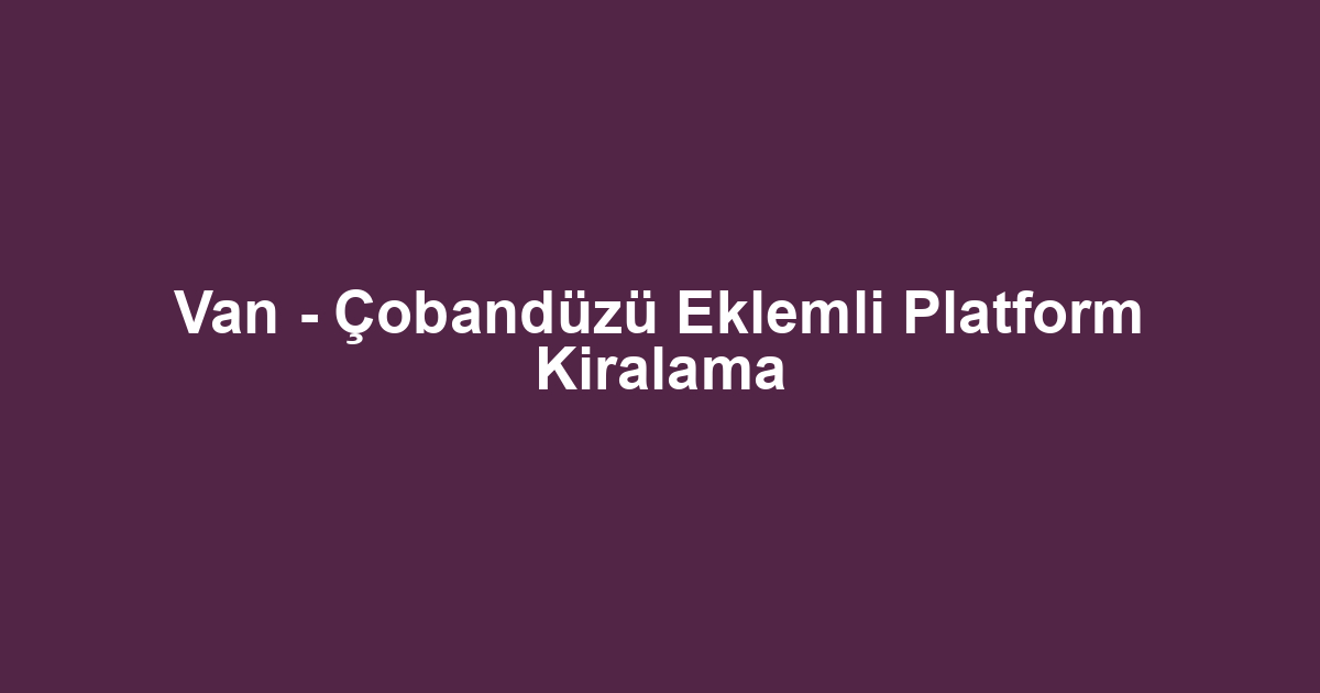 Van - Çobandüzü Eklemli Platform Kiralama