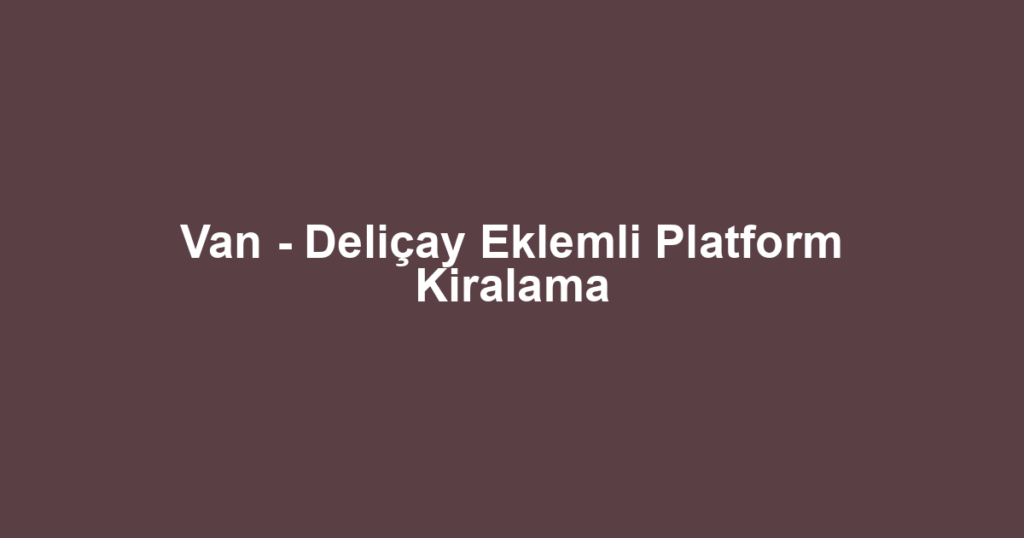Van - Deliçay Eklemli Platform Kiralama