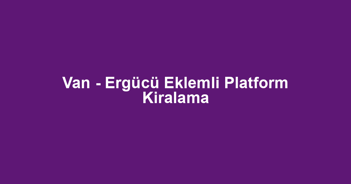 Van - Ergücü Eklemli Platform Kiralama