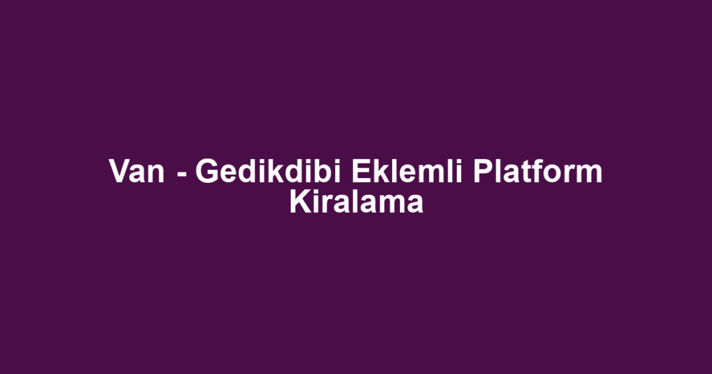 Van - Gedikdibi Eklemli Platform Kiralama