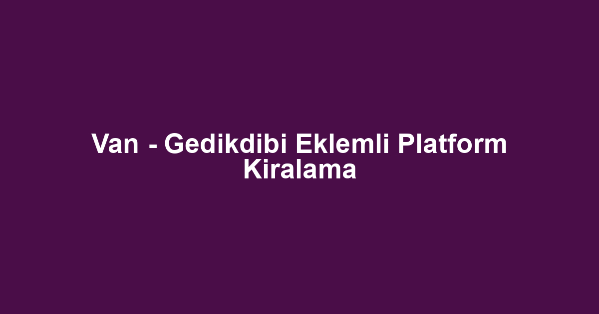 Van - Gedikdibi Eklemli Platform Kiralama