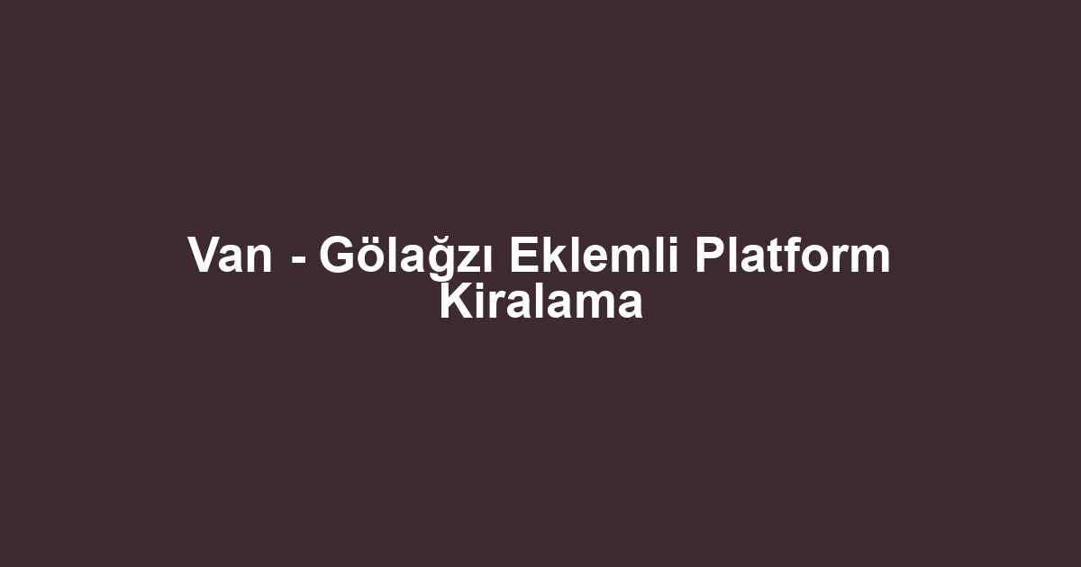 Van - Gölağzı Eklemli Platform Kiralama