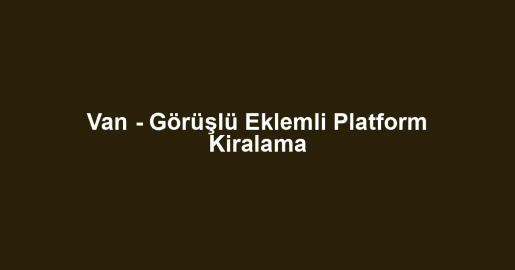Van - Görüşlü Eklemli Platform Kiralama