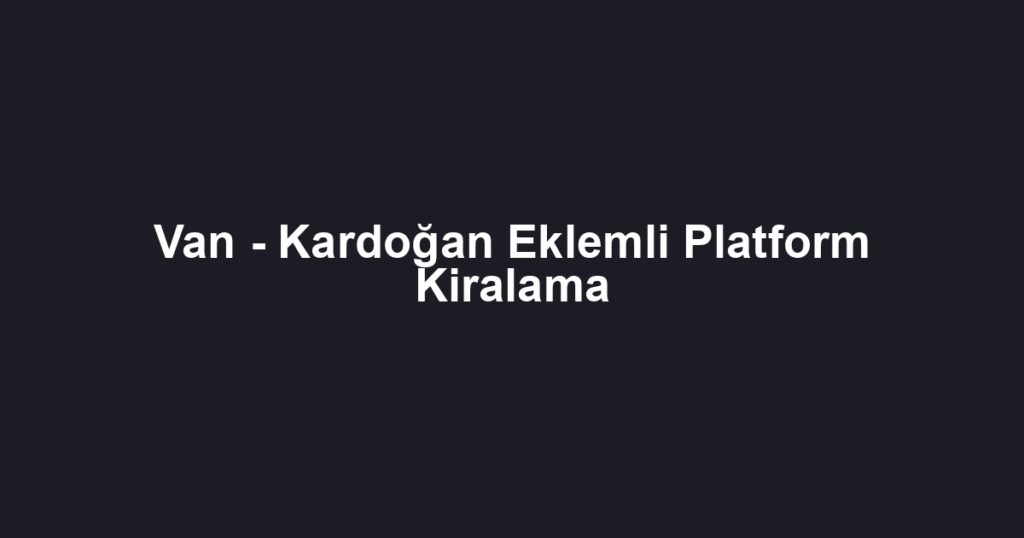 Van - Kardoğan Eklemli Platform Kiralama