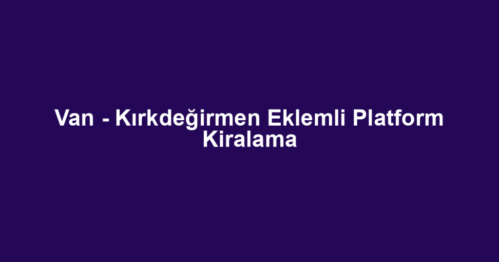 Van - Kırkdeğirmen Eklemli Platform Kiralama