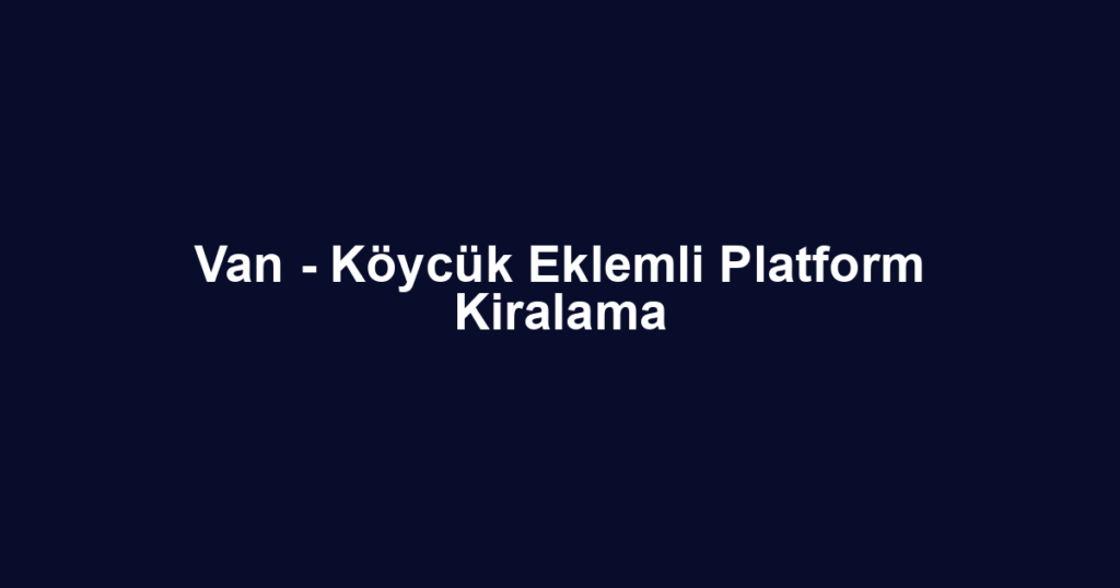 Van - Köycük Eklemli Platform Kiralama