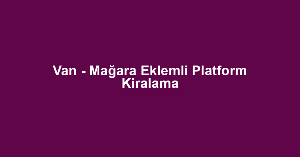 Van - Mağara Eklemli Platform Kiralama