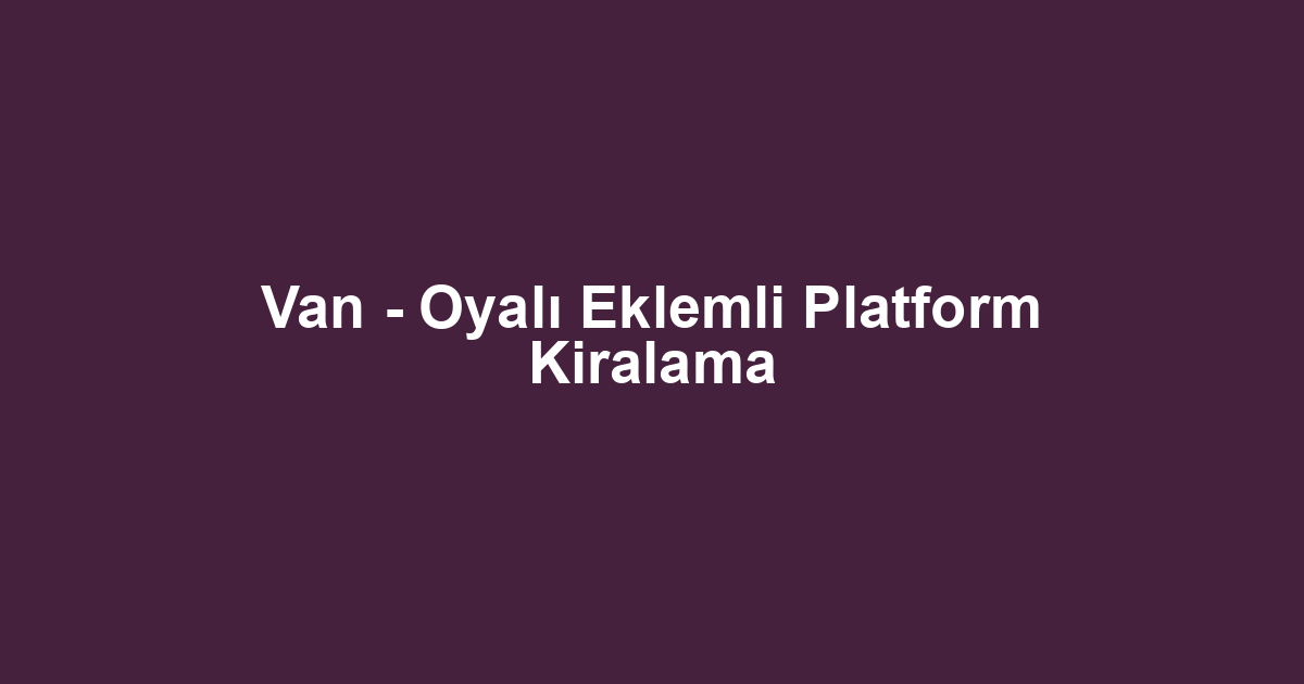 Van - Oyalı Eklemli Platform Kiralama