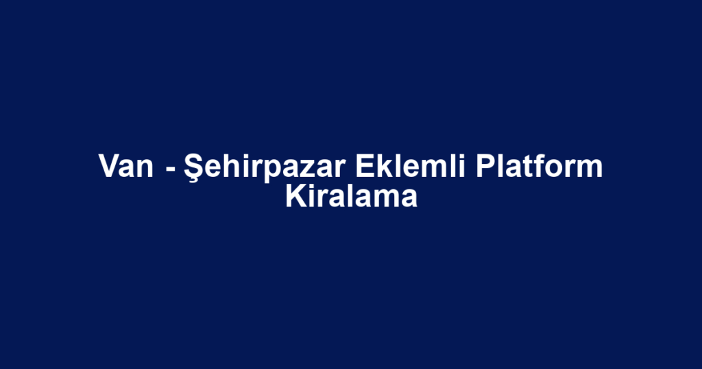 Van - Şehirpazar Eklemli Platform Kiralama