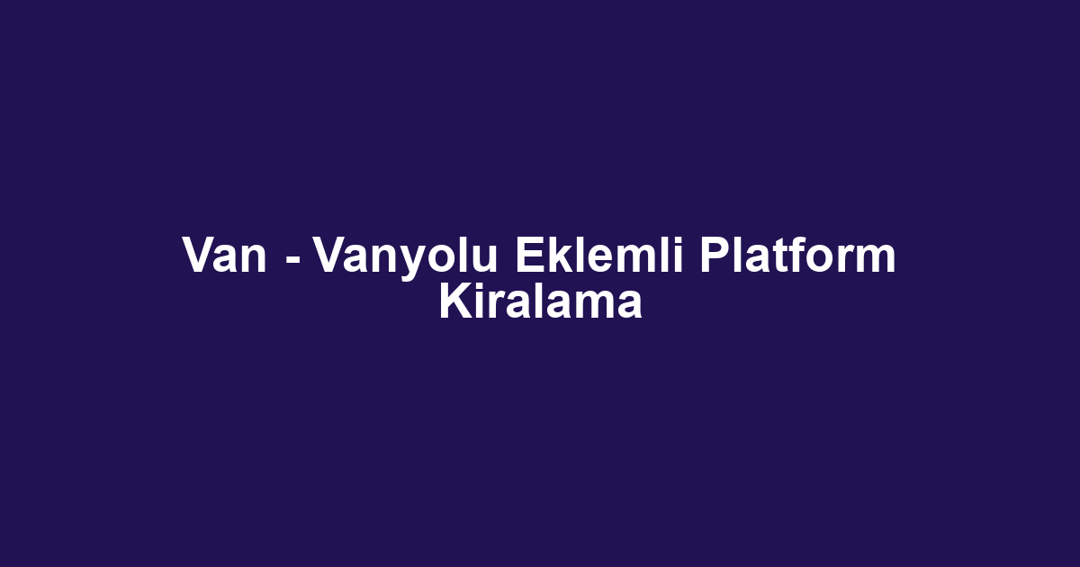 Van - Vanyolu Eklemli Platform Kiralama