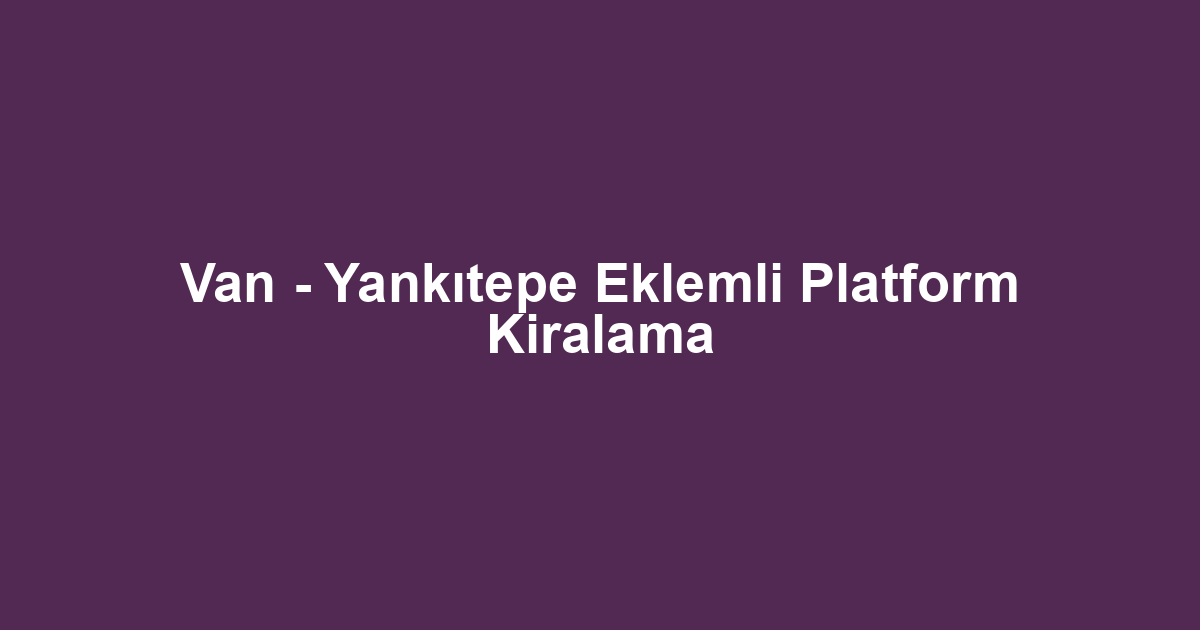 Van - Yankıtepe Eklemli Platform Kiralama