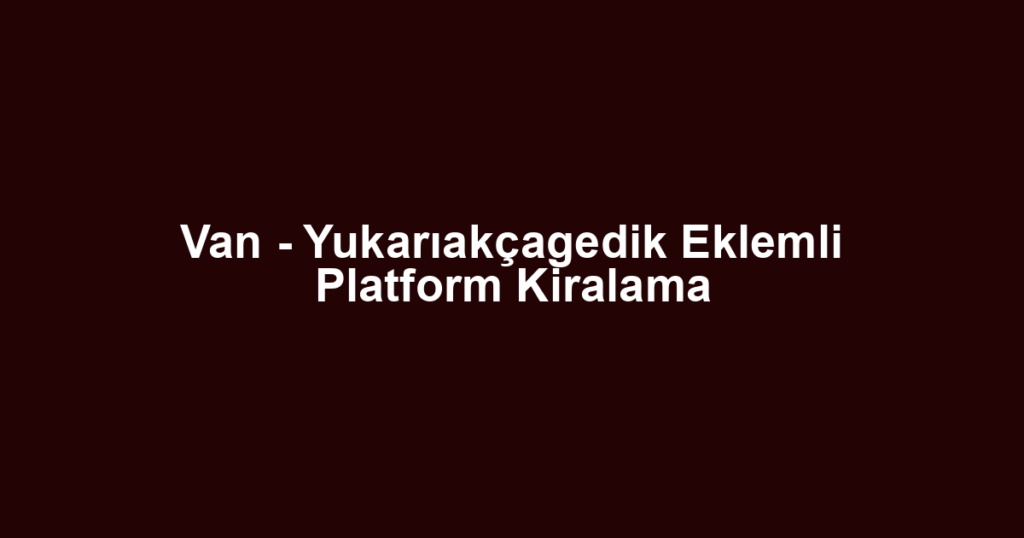 Van - Yukarıakçagedik Eklemli Platform Kiralama