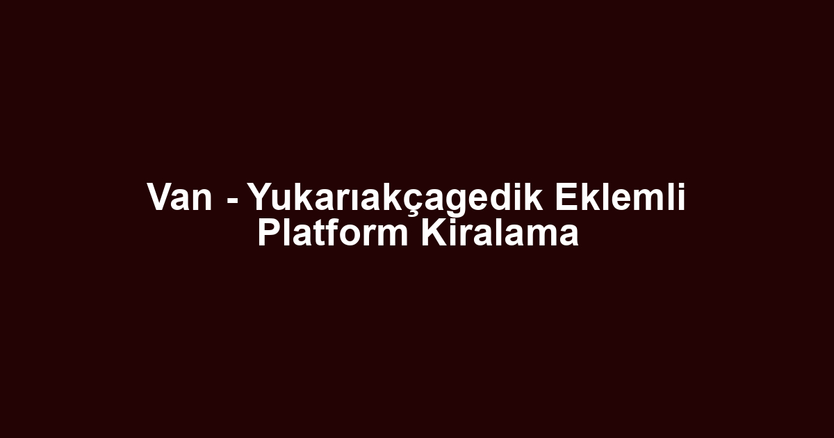 Van - Yukarıakçagedik Eklemli Platform Kiralama