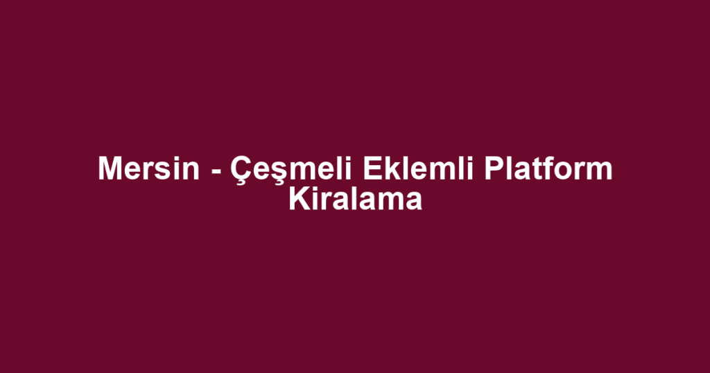 Mersin - Çeşmeli Eklemli Platform Kiralama