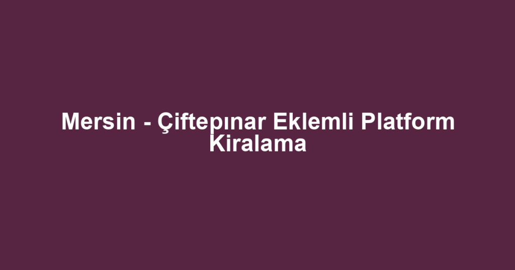 Mersin - Çiftepınar Eklemli Platform Kiralama