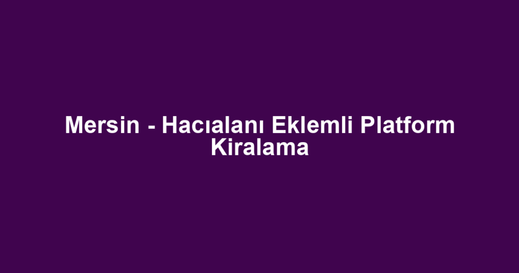 Mersin - Hacıalanı Eklemli Platform Kiralama