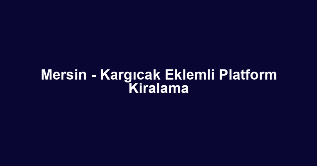 Mersin - Kargıcak Eklemli Platform Kiralama
