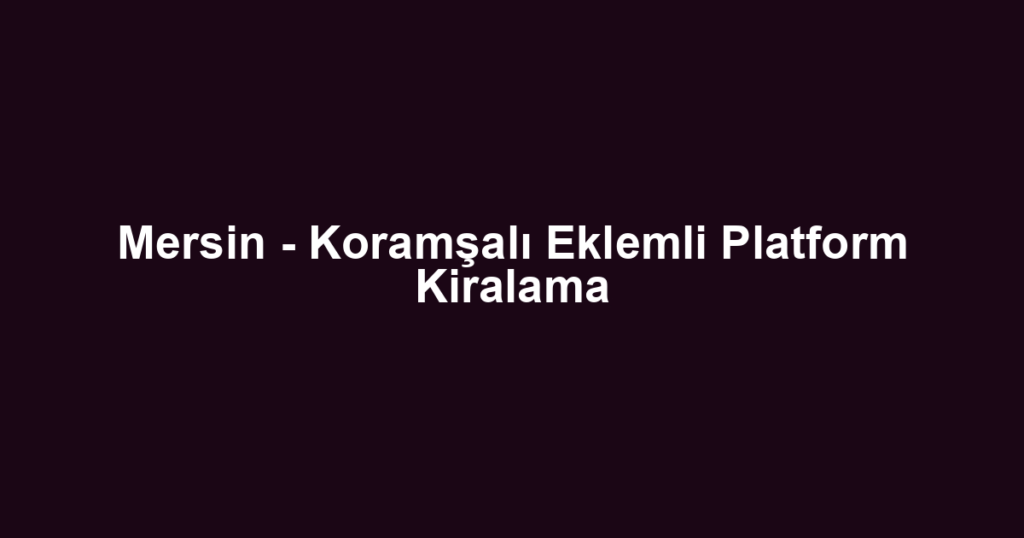 Mersin - Koramşalı Eklemli Platform Kiralama