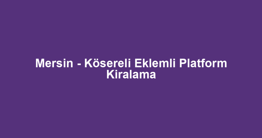 Mersin - Kösereli Eklemli Platform Kiralama