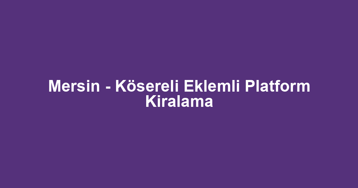 Mersin - Kösereli Eklemli Platform Kiralama