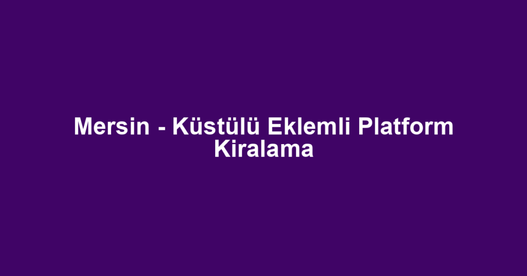 Mersin - Küstülü Eklemli Platform Kiralama