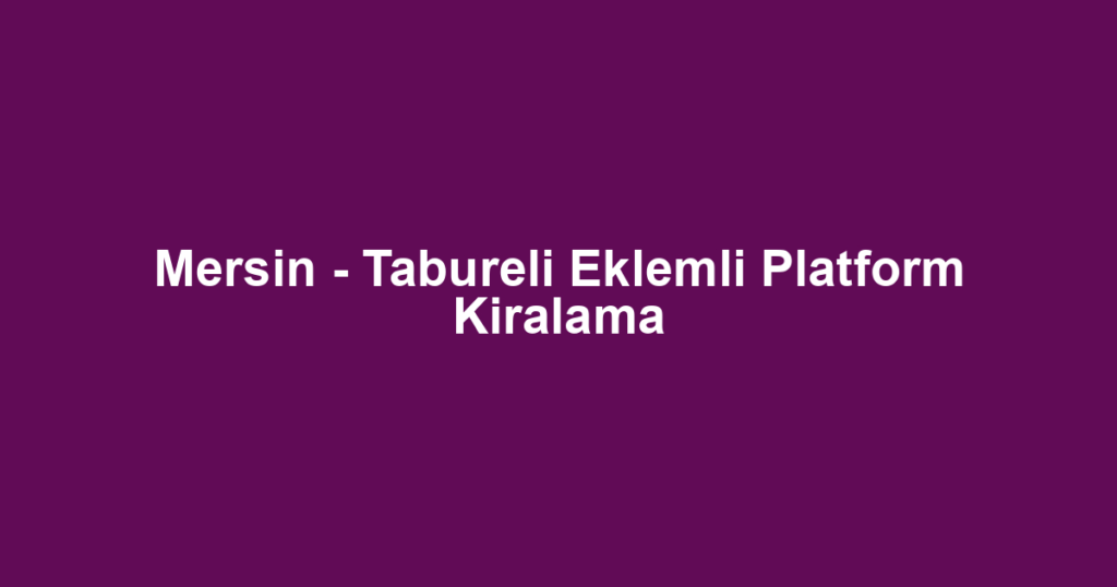 Mersin - Tabureli Eklemli Platform Kiralama