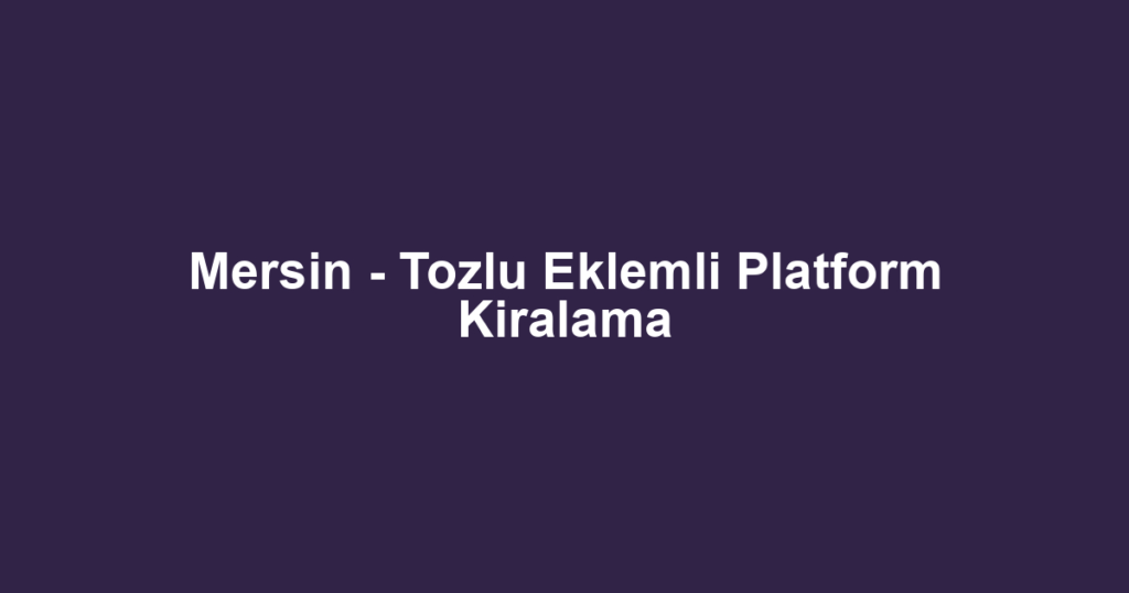 Mersin - Tozlu Eklemli Platform Kiralama