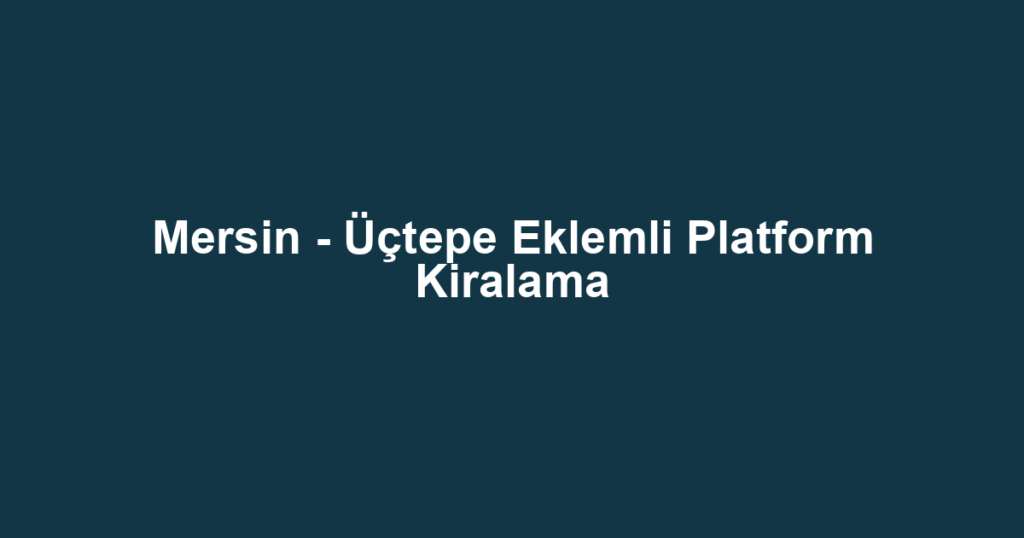 Mersin - Üçtepe Eklemli Platform Kiralama