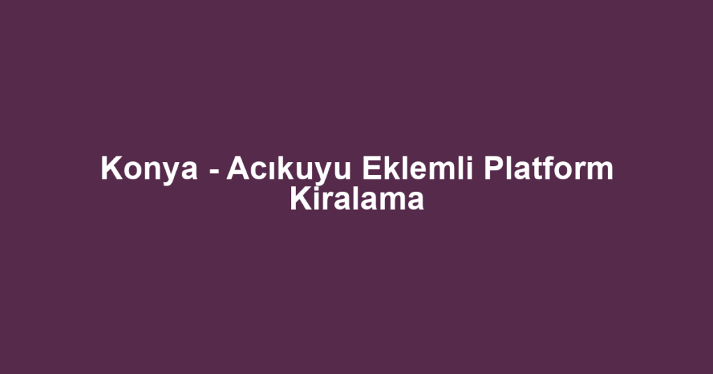 Konya - Acıkuyu Eklemli Platform Kiralama