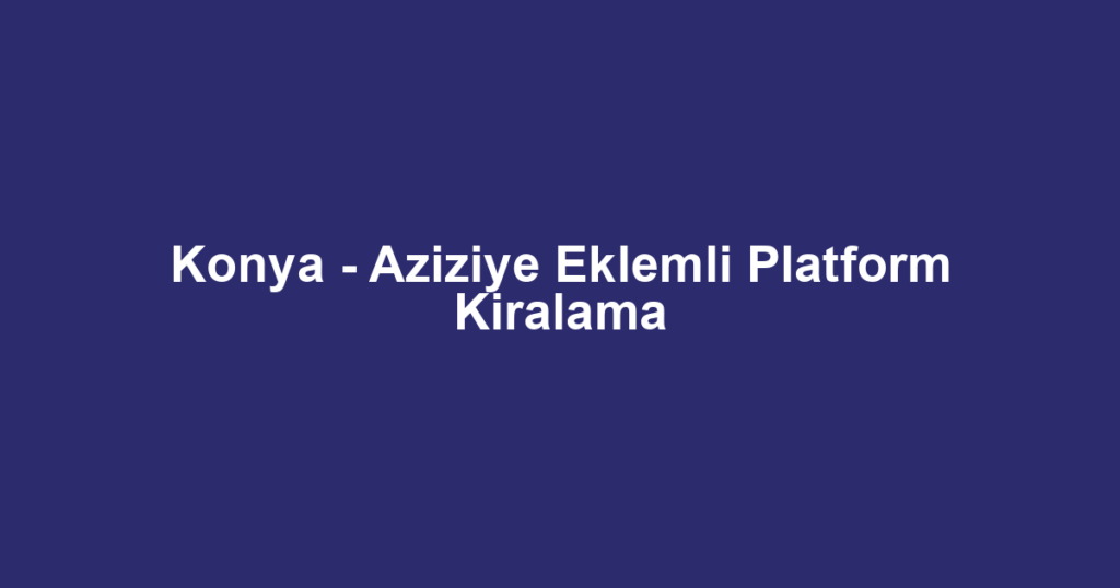 Konya - Aziziye Eklemli Platform Kiralama