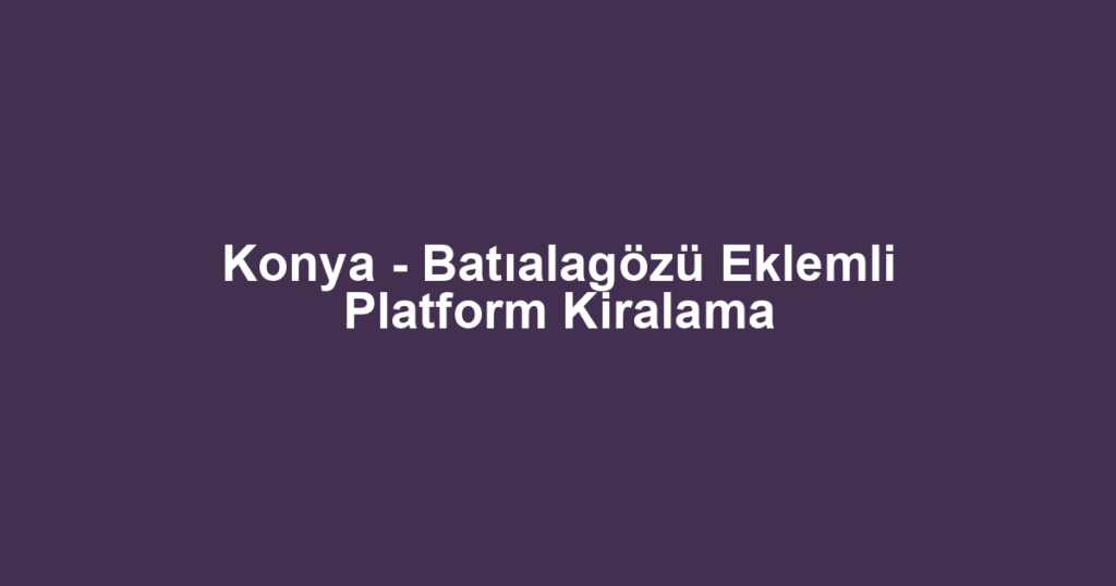 Konya - Batıalagözü Eklemli Platform Kiralama