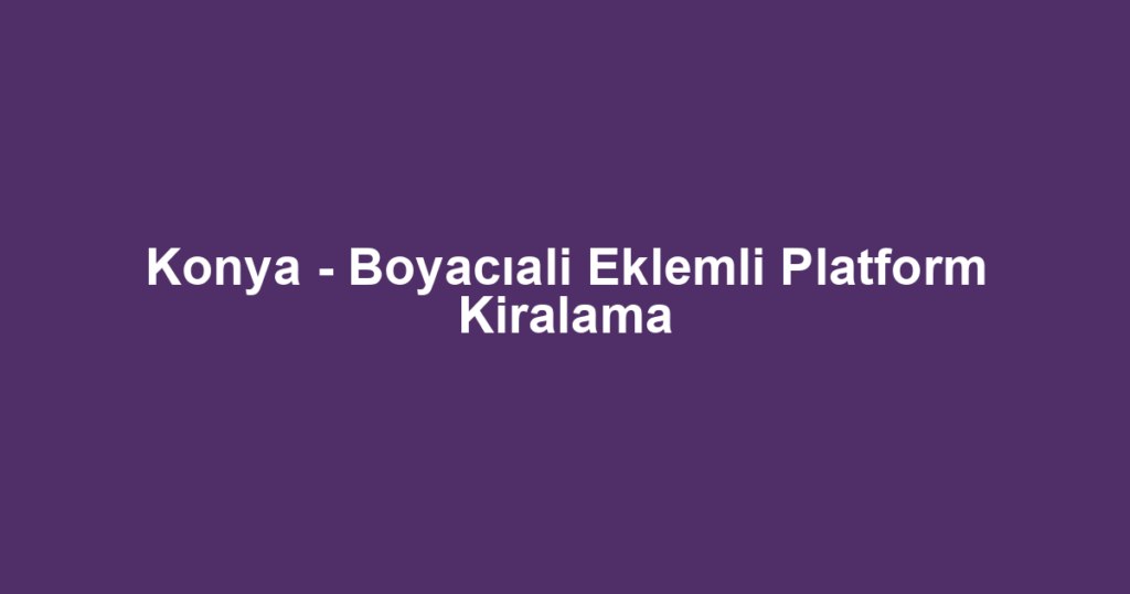 Konya - Boyacıali Eklemli Platform Kiralama