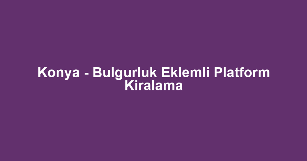 Konya - Bulgurluk Eklemli Platform Kiralama