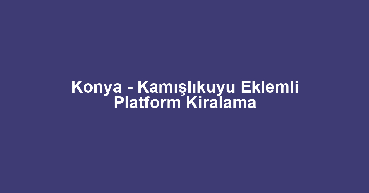 Konya - Kamışlıkuyu Eklemli Platform Kiralama
