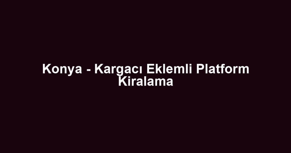 Konya - Kargacı Eklemli Platform Kiralama