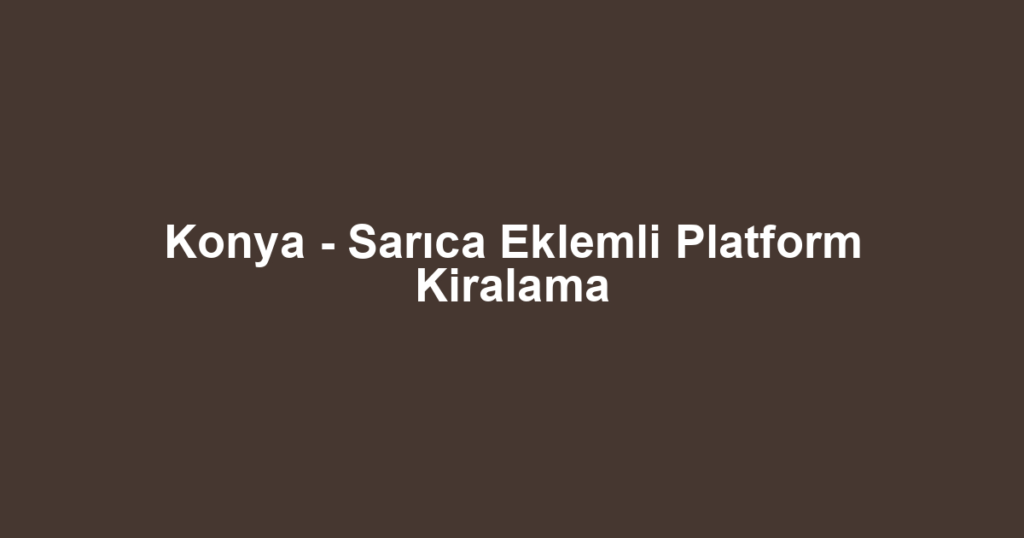 Konya - Sarıca Eklemli Platform Kiralama