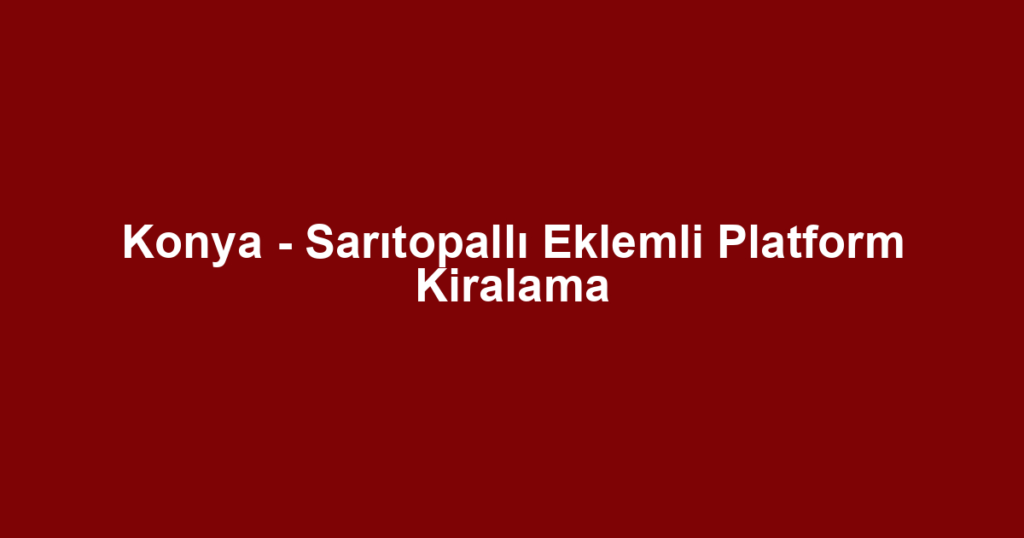 Konya - Sarıtopallı Eklemli Platform Kiralama