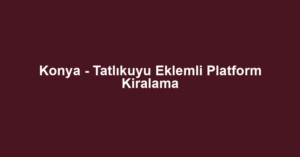 Konya - Tatlıkuyu Eklemli Platform Kiralama
