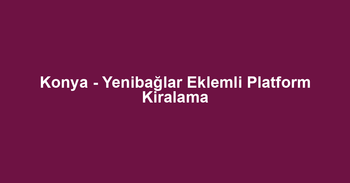 Konya - Yenibağlar Eklemli Platform Kiralama
