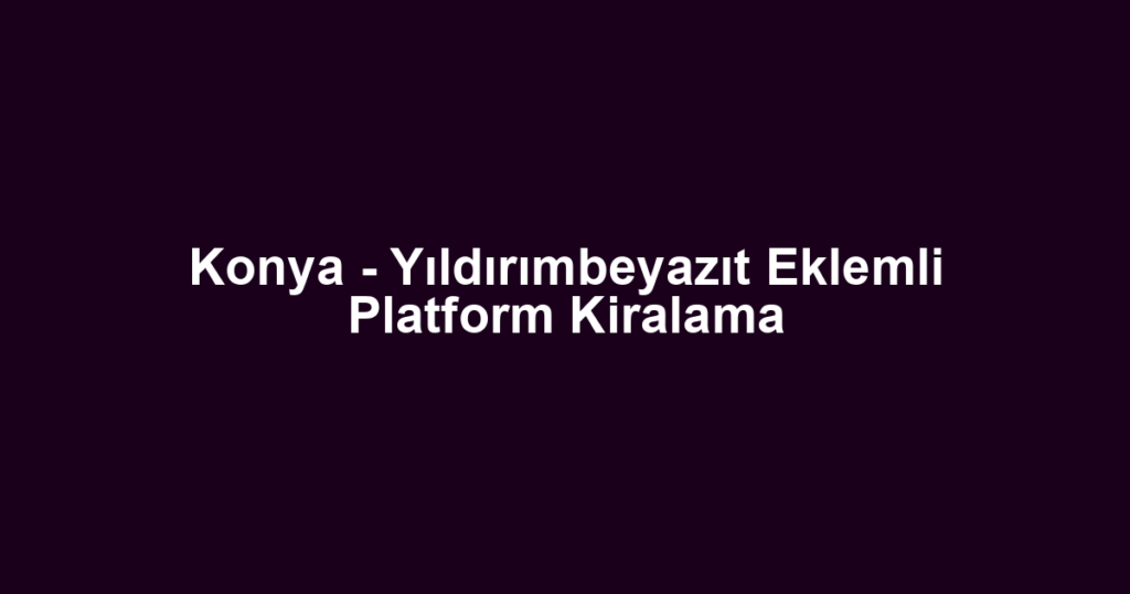 Konya - Yıldırımbeyazıt Eklemli Platform Kiralama