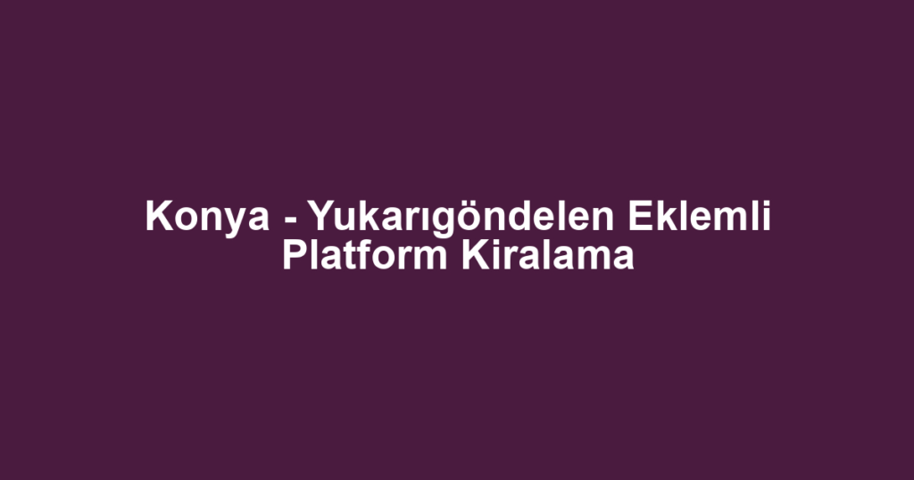 Konya - Yukarıgöndelen Eklemli Platform Kiralama